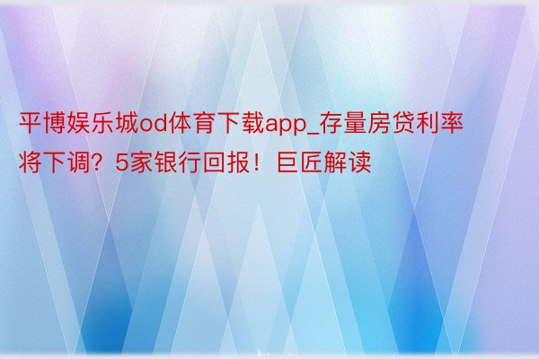 平博娱乐城od体育下载app_存量房贷利率将下调？5家银行回报！巨匠解读