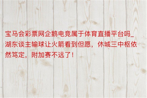 宝马会彩票网企鹅电竞属于体育直播平台吗_湖东谈主输球让火箭看到但愿，休城三中枢依然笃定，附加赛不远了！