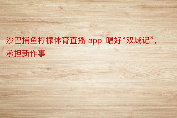 沙巴捕鱼柠檬体育直播 app_唱好“双城记”，承担新作事