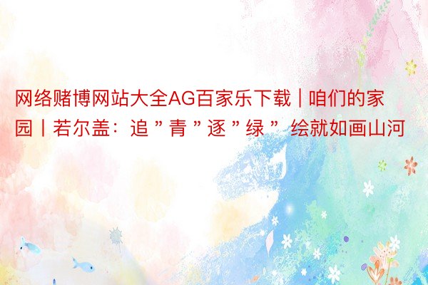 网络赌博网站大全AG百家乐下载 | 咱们的家园丨若尔盖：追＂青＂逐＂绿＂ 绘就如画山河