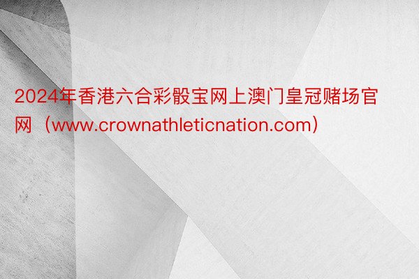 2024年香港六合彩骰宝网上澳门皇冠赌场官网（www.crownathleticnation.com）