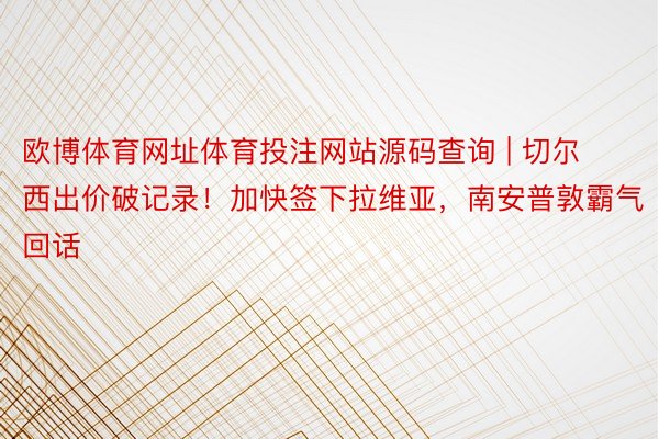 欧博体育网址体育投注网站源码查询 | 切尔西出价破记录！加快签下拉维亚，南安普敦霸气回话