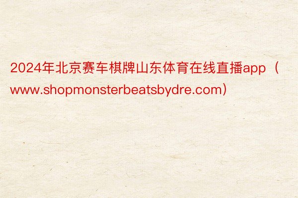 2024年北京赛车棋牌山东体育在线直播app（www.shopmonsterbeatsbydre.com）