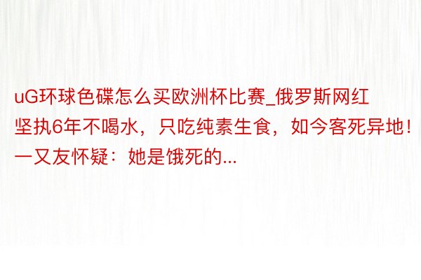 uG环球色碟怎么买欧洲杯比赛_俄罗斯网红坚执6年不喝水，只吃纯素生食，如今客死异地！一又友怀疑：她是饿死的...