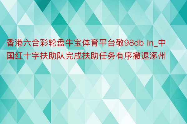 香港六合彩轮盘牛宝体育平台敬98db in_中国红十字扶助队完成扶助任务有序撤退涿州