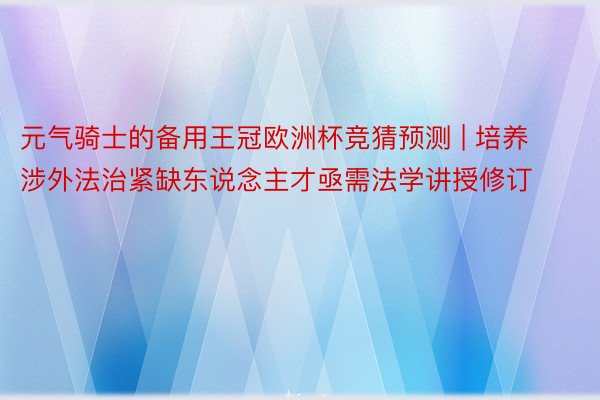 元气骑士的备用王冠欧洲杯竞猜预测 | 培养涉外法治紧缺东说念主才亟需法学讲授修订