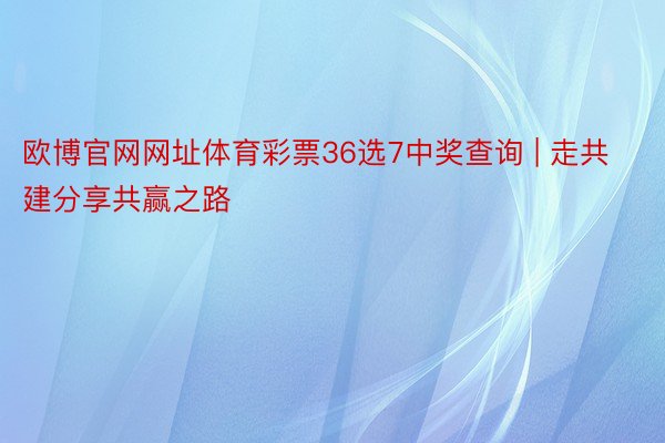 欧博官网网址体育彩票36选7中奖查询 | 走共建分享共赢之路