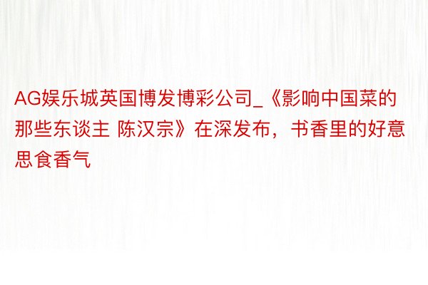 AG娱乐城英国博发博彩公司_《影响中国菜的那些东谈主 陈汉宗》在深发布，书香里的好意思食香气