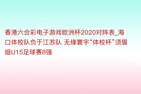 香港六合彩电子游戏欧洲杯2020对阵表_海口体校队负于江苏队 无缘寰宇“体校杯”须眉组U15足球赛8强