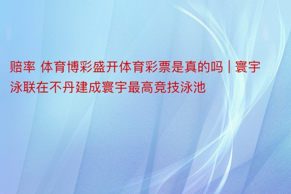 赔率 体育博彩盛开体育彩票是真的吗 | 寰宇泳联在不丹建成寰宇最高竞技泳池