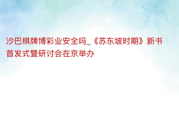 沙巴棋牌博彩业安全吗_《苏东坡时期》新书首发式暨研讨会在京举办