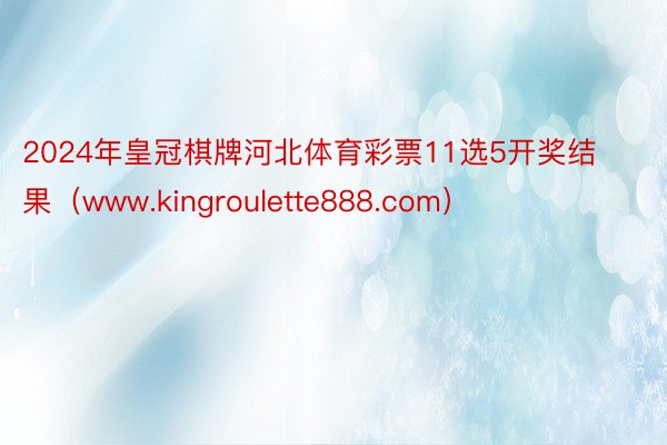 2024年皇冠棋牌河北体育彩票11选5开奖结果（www.kingroulette888.com）