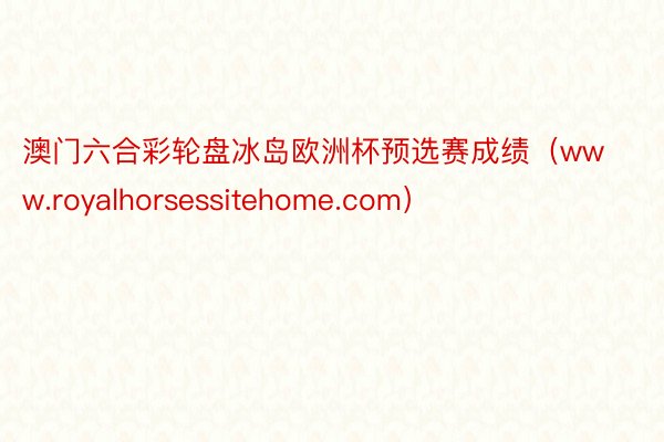 澳门六合彩轮盘冰岛欧洲杯预选赛成绩（www.royalhorsessitehome.com）