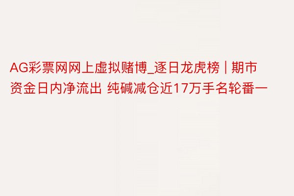 AG彩票网网上虚拟赌博_逐日龙虎榜 | 期市资金日内净流出 纯碱减仓近17万手名轮番一