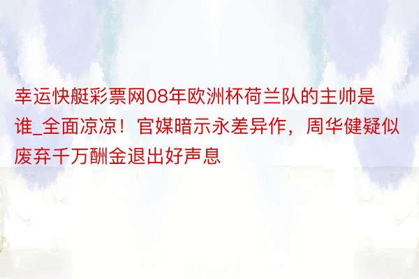 幸运快艇彩票网08年欧洲杯荷兰队的主帅是谁_全面凉凉！官媒暗示永差异作，周华健疑似废弃千万酬金退出好声息