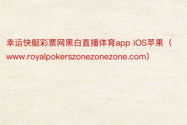 幸运快艇彩票网黑白直播体育app iOS苹果（www.royalpokerszonezonezone.com）