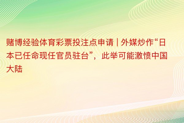 赌博经验体育彩票投注点申请 | 外媒炒作“日本已任命现任官员驻台”，此举可能激愤中国大陆