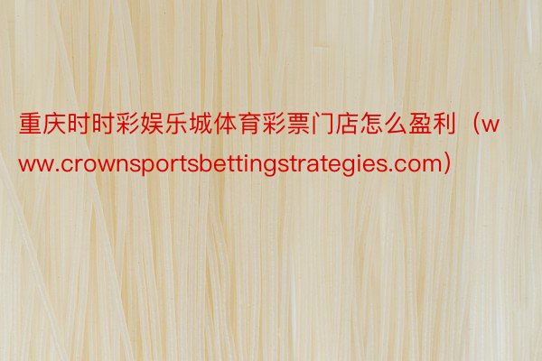 重庆时时彩娱乐城体育彩票门店怎么盈利（www.crownsportsbettingstrategies.com）