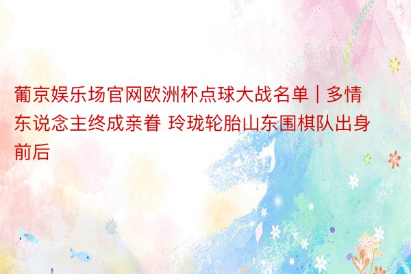 葡京娱乐场官网欧洲杯点球大战名单 | 多情东说念主终成亲眷 玲珑轮胎山东围棋队出身前后