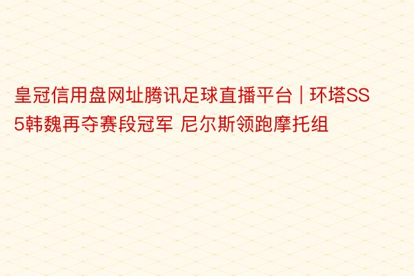 皇冠信用盘网址腾讯足球直播平台 | 环塔SS5韩魏再夺赛段冠军 尼尔斯领跑摩托组