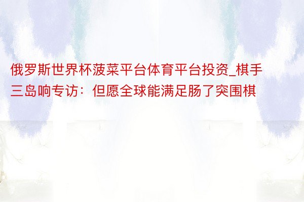 俄罗斯世界杯菠菜平台体育平台投资_棋手三岛响专访：但愿全球能满足肠了突围棋