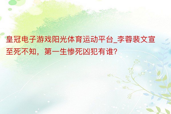 皇冠电子游戏阳光体育运动平台_李蓉裴文宣至死不知，第一生惨死凶犯有谁？