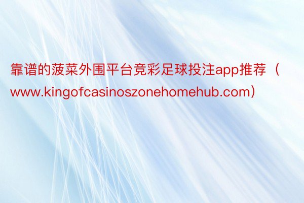 靠谱的菠菜外围平台竞彩足球投注app推荐（www.kingofcasinoszonehomehub.com）