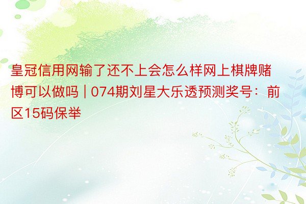 皇冠信用网输了还不上会怎么样网上棋牌赌博可以做吗 | 074期刘星大乐透预测奖号：前区15码保举