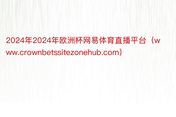 2024年2024年欧洲杯网易体育直播平台（www.crownbetssitezonehub.com）