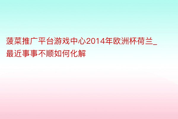 菠菜推广平台游戏中心2014年欧洲杯荷兰_最近事事不顺如何化解