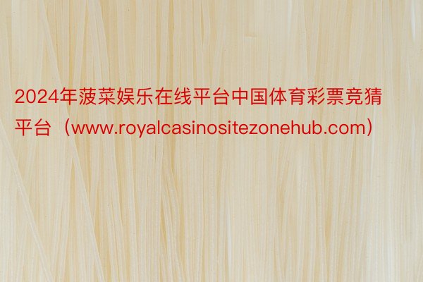 2024年菠菜娱乐在线平台中国体育彩票竞猜平台（www.royalcasinositezonehub.com）