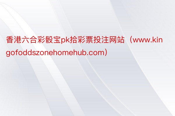 香港六合彩骰宝pk拾彩票投注网站（www.kingofoddszonehomehub.com）