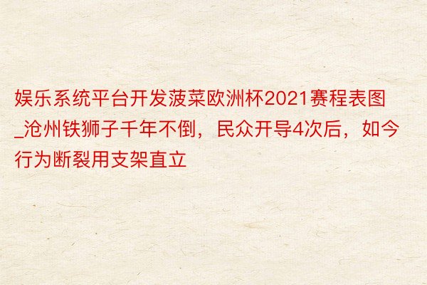 娱乐系统平台开发菠菜欧洲杯2021赛程表图_沧州铁狮子千年不倒，民众开导4次后，如今行为断裂用支架直立