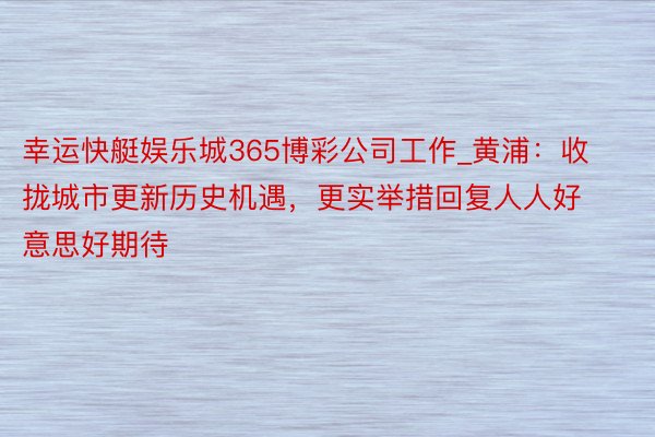 幸运快艇娱乐城365博彩公司工作_黄浦：收拢城市更新历史机遇，更实举措回复人人好意思好期待