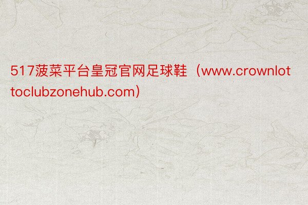 517菠菜平台皇冠官网足球鞋（www.crownlottoclubzonehub.com）