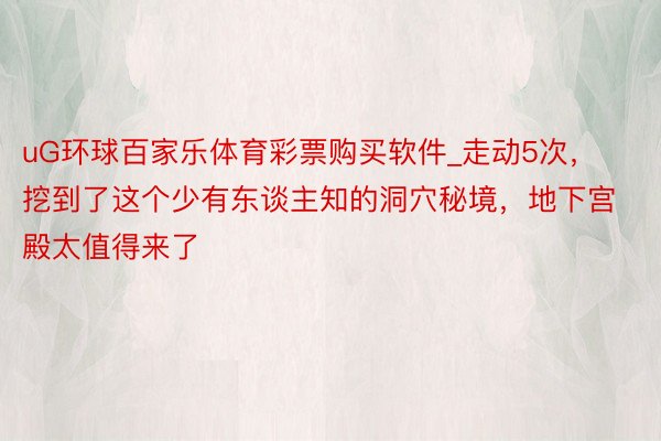 uG环球百家乐体育彩票购买软件_走动5次，挖到了这个少有东谈主知的洞穴秘境，地下宫殿太值得来了