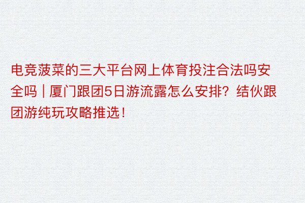 电竞菠菜的三大平台网上体育投注合法吗安全吗 | 厦门跟团5日游流露怎么安排？结伙跟团游纯玩攻略推选！