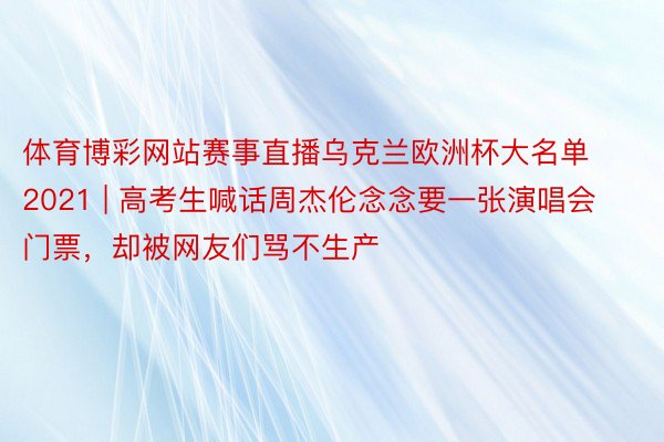 体育博彩网站赛事直播乌克兰欧洲杯大名单2021 | 高考生喊话周杰伦念念要一张演唱会门票，却被网友们骂不生产