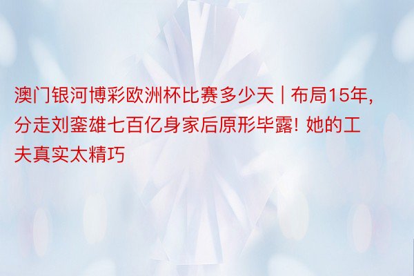 澳门银河博彩欧洲杯比赛多少天 | 布局15年, 分走刘銮雄七百亿身家后原形毕露! 她的工夫真实太精巧