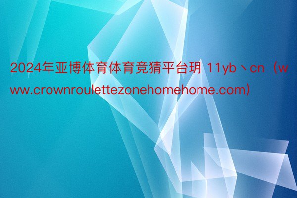 2024年亚博体育体育竞猜平台玥 11yb丶cn（www.crownroulettezonehomehome.com）