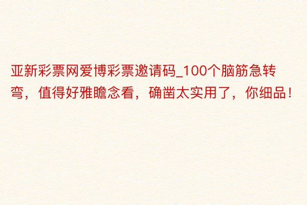 亚新彩票网爱博彩票邀请码_100个脑筋急转弯，值得好雅瞻念看，确凿太实用了，你细品！