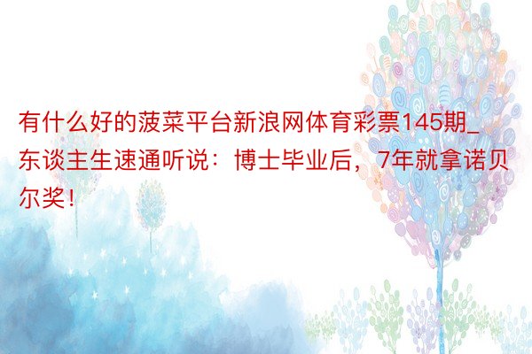 有什么好的菠菜平台新浪网体育彩票145期_东谈主生速通听说：博士毕业后，7年就拿诺贝尔奖！