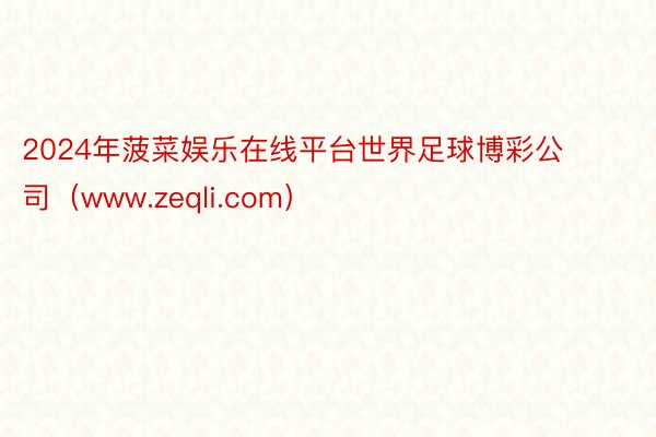 2024年菠菜娱乐在线平台世界足球博彩公司（www.zeqli.com）