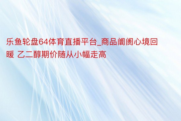 乐鱼轮盘64体育直播平台_商品阛阓心境回暖 乙二醇期价随从小幅走高