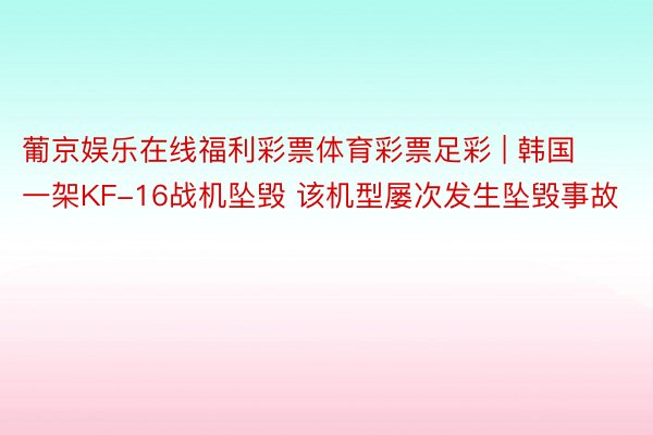 葡京娱乐在线福利彩票体育彩票足彩 | 韩国一架KF-16战机坠毁 该机型屡次发生坠毁事故