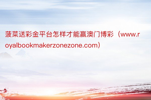 菠菜送彩金平台怎样才能赢澳门博彩（www.royalbookmakerzonezone.com）