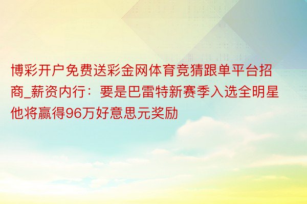 博彩开户免费送彩金网体育竞猜跟单平台招商_薪资内行：要是巴雷特新赛季入选全明星 他将赢得96万好意思元奖励