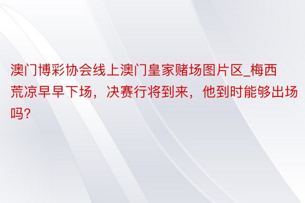 澳门博彩协会线上澳门皇家赌场图片区_梅西荒凉早早下场，决赛行将到来，他到时能够出场吗？