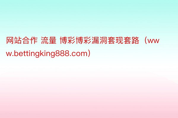 网站合作 流量 博彩博彩漏洞套现套路（www.bettingking888.com）