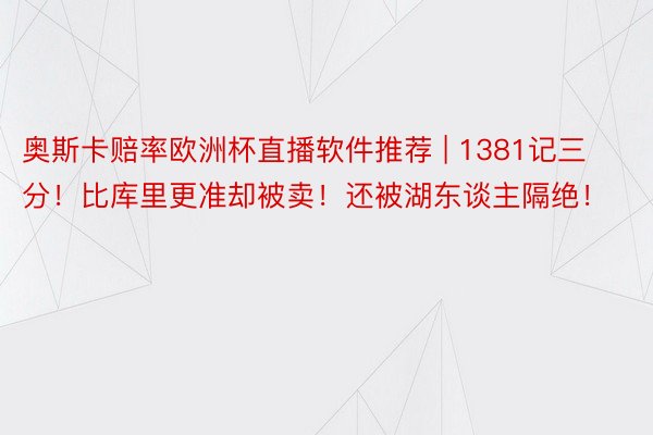 奥斯卡赔率欧洲杯直播软件推荐 | 1381记三分！比库里更准却被卖！还被湖东谈主隔绝！